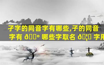 孑字的同音字有哪些,子的同音字有 🐺 哪些字取名 🦄 字用